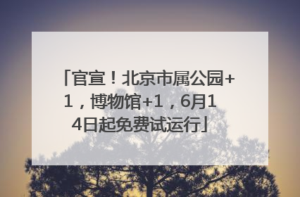 官宣！北京市属公园+1，博物馆+1，6月14日起免费试运行