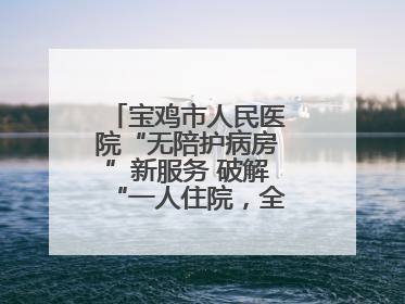 宝鸡市人民医院“无陪护病房”新服务 破解“一人住院，全家奔波”难题