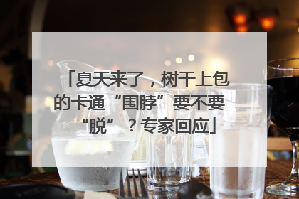 夏天来了，树干上包的卡通“围脖”要不要“脱”？专家回应