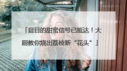夏日的甜蜜信号已抵达！大厨教你烧出荔枝新“花头”