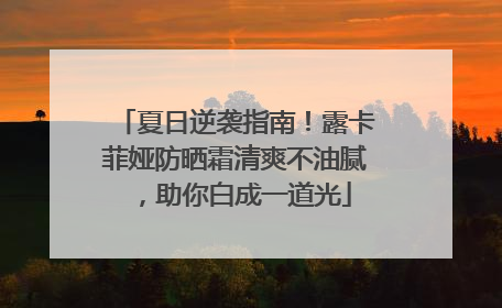 夏日逆袭指南！露卡菲娅防晒霜清爽不油腻，助你白成一道光