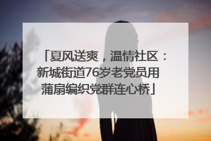 夏风送爽，温情社区：新城街道76岁老党员用蒲扇编织党群连心桥