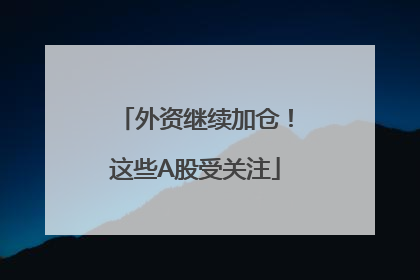 外资继续加仓！这些A股受关注