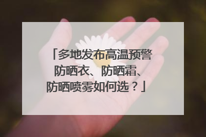 多地发布高温预警 防晒衣、防晒霜、防晒喷雾如何选？