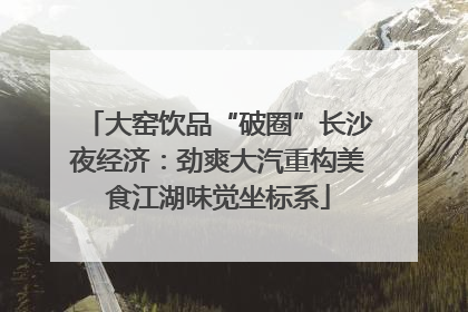 大窑饮品“破圈”长沙夜经济：劲爽大汽重构美食江湖味觉坐标系