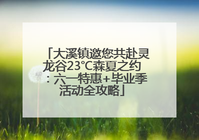 大溪镇邀您共赴灵龙谷23℃森夏之约：六一特惠+毕业季活动全攻略
