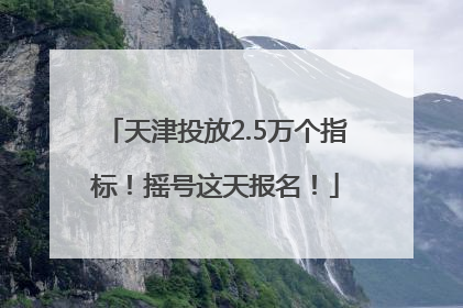 天津投放2.5万个指标！摇号这天报名！