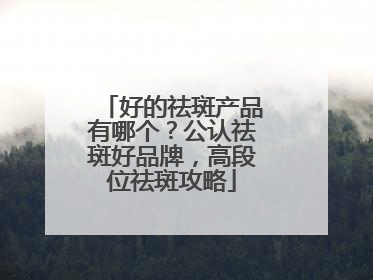 好的祛斑产品有哪个？公认祛斑好品牌，高段位祛斑攻略