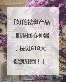 好的祛斑产品，肌肤回春神器，祛斑618大促疯狂囤！