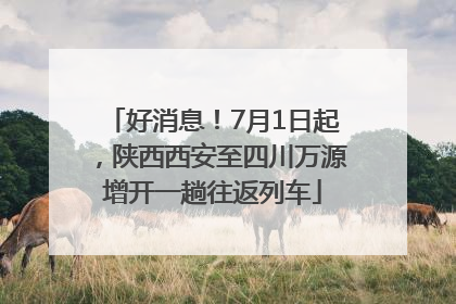 好消息！7月1日起，陕西西安至四川万源增开一趟往返列车
