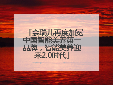 奈瑞儿再度加冕中国智能美养第一品牌，智能美养迎来2.0时代