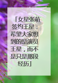 女星张萌签约王星：希望大家想到的是演员王星，而不是只是那段经历