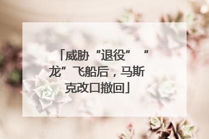 威胁“退役”“龙”飞船后，马斯克改口撤回