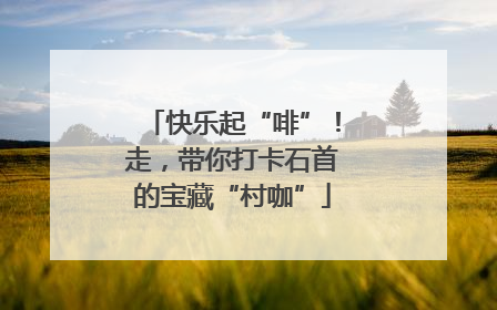 快乐起“啡”！走，带你打卡石首的宝藏“村咖”