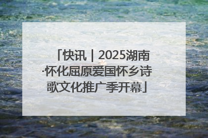 快讯｜2025湖南·怀化屈原爱国怀乡诗歌文化推广季开幕