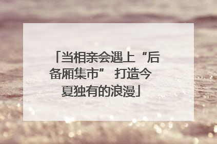 当相亲会遇上“后备厢集市” 打造今夏独有的浪漫