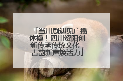 当川剧遇见广播体操！四川资阳创新传承传统文化，古韵新声焕活力