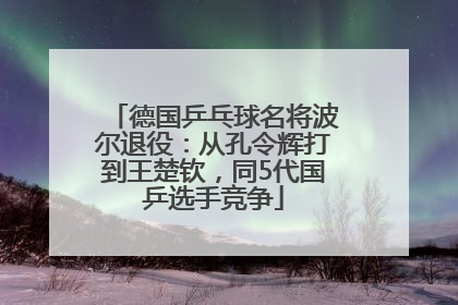 德国乒乓球名将波尔退役：从孔令辉打到王楚钦，同5代国乒选手竞争