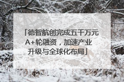 德智航创完成五千万元 A+轮融资，加速产业升级与全球化布局