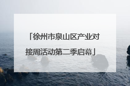 徐州市泉山区产业对接周活动第二季启幕