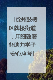 徐州鼓楼区牌楼街道：用细致服务助力学子安心应考