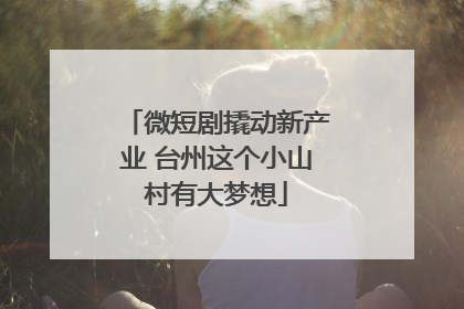 微短剧撬动新产业 台州这个小山村有大梦想
