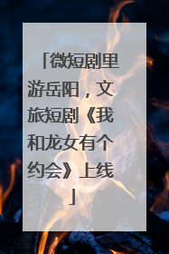 微短剧里游岳阳，文旅短剧《我和龙女有个约会》上线