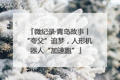 微纪录·青岛故事丨“夸父”追梦，人形机器人“加速跑”