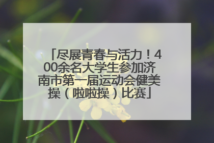 尽展青春与活力！400余名大学生参加济南市第一届运动会健美操（啦啦操）比赛