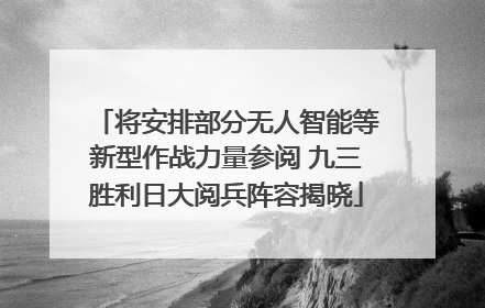 将安排部分无人智能等新型作战力量参阅 九三胜利日大阅兵阵容揭晓