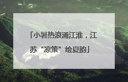 小暑热浪涌江淮，江苏“凉策”绘夏韵