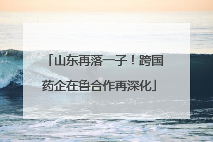 山东再落一子！跨国药企在鲁合作再深化
