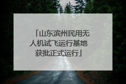 山东滨州民用无人机试飞运行基地获批正式运行