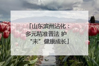 山东滨州沾化：多元精准普法 护“未”健康成长