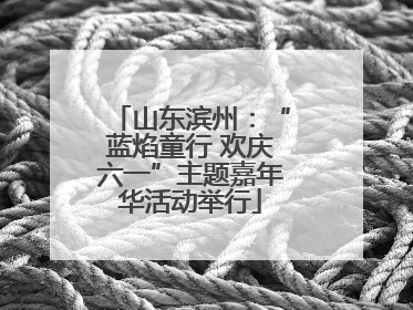 山东滨州：“蓝焰童行 欢庆六一”主题嘉年华活动举行