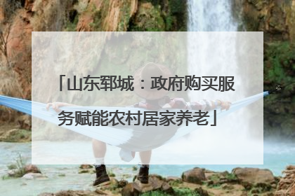 山东郓城：政府购买服务赋能农村居家养老