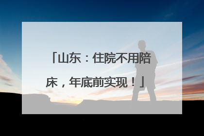 山东：住院不用陪床，年底前实现！