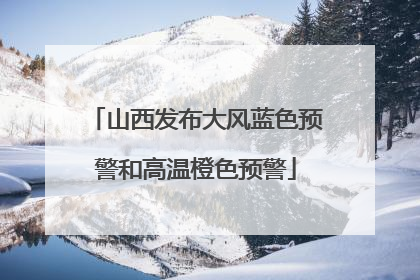 山西发布大风蓝色预警和高温橙色预警