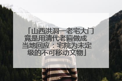 山西洪洞一老宅大门竟是用清代老匾做成 当地回应：宅院为未定级的不可移动文物