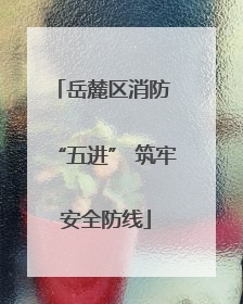 岳麓区消防 “五进” 筑牢安全防线