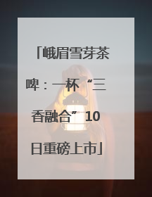 峨眉雪芽茶啤：一杯“三香融合”10日重磅上市