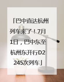 巴中直达杭州列车来了！7月1日，巴中东至杭州东开行D2245次列车