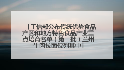 工信部公布传统优势食品产区和地方特色食品产业重点培育名单（第一批）兰州牛肉拉面位列其中