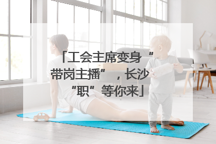 工会主席变身“带岗主播”，长沙“职”等你来
