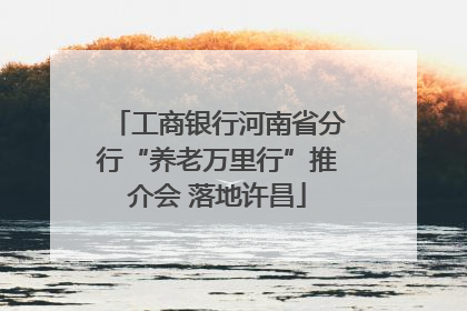 工商银行河南省分行“养老万里行”推介会 落地许昌