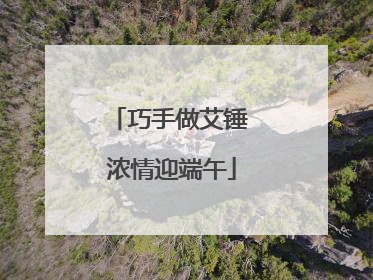 巧手做艾锤 浓情迎端午