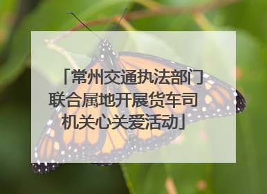 常州交通执法部门联合属地开展货车司机关心关爱活动