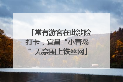 常有游客在此涉险打卡，宜昌“小青岛”无奈围上铁丝网