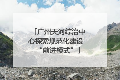 广州天河综治中心探索规范化建设“前进模式”