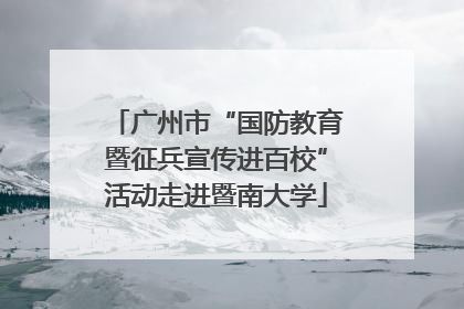 广州市“国防教育暨征兵宣传进百校”活动走进暨南大学
